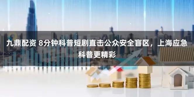 九鼎配资 8分钟科普短剧直击公众安全盲区，上海应急科普更精彩