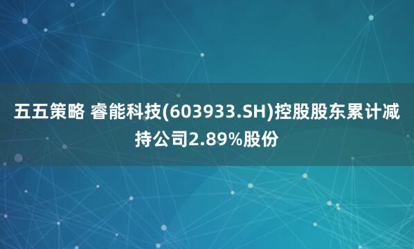 五五策略 睿能科技(603933.SH)控股股东累计减持公司2.89%股份