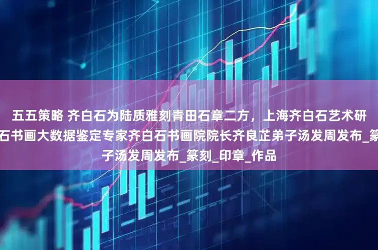 五五策略 齐白石为陆质雅刻青田石章二方，上海齐白石艺术研究会会长齐白石书画大数据鉴定专家齐白石书画院院长齐良芷弟子汤发周发布_篆刻_印章_作品