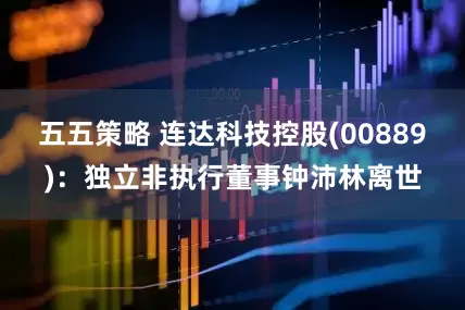 五五策略 连达科技控股(00889)：独立非执行董事钟沛林离世
