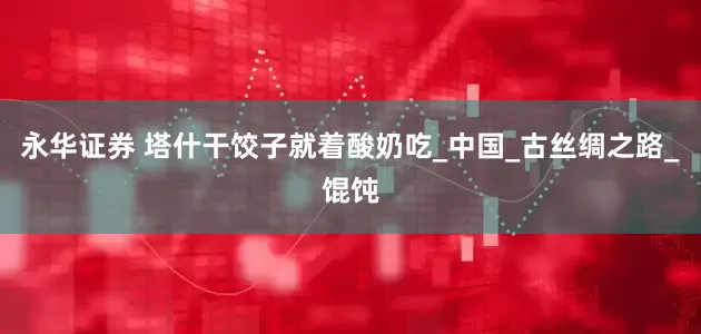 永华证券 塔什干饺子就着酸奶吃_中国_古丝绸之路_馄饨