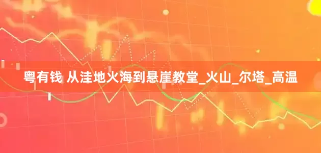 粤有钱 从洼地火海到悬崖教堂_火山_尔塔_高温