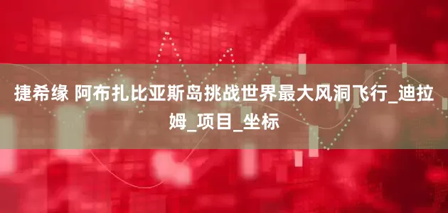 捷希缘 阿布扎比亚斯岛挑战世界最大风洞飞行_迪拉姆_项目_坐标