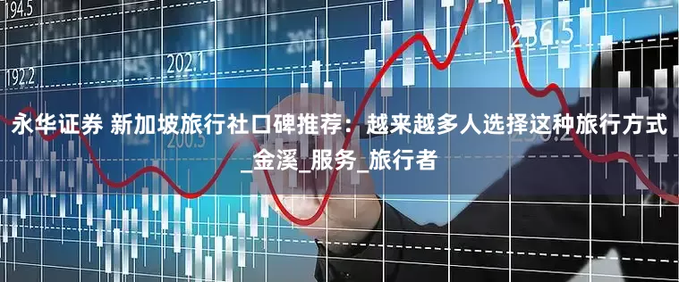 永华证券 新加坡旅行社口碑推荐：越来越多人选择这种旅行方式_金溪_服务_旅行者